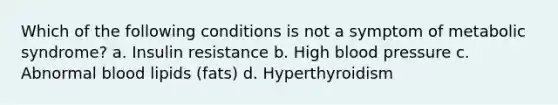 Which of the following conditions is not a symptom of metabolic syndrome? a. Insulin resistance b. High blood pressure c. Abnormal blood lipids (fats) d. Hyperthyroidism