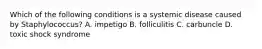 Which of the following conditions is a systemic disease caused by Staphylococcus? A. impetigo B. folliculitis C. carbuncle D. toxic shock syndrome