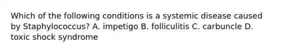 Which of the following conditions is a systemic disease caused by Staphylococcus? A. impetigo B. folliculitis C. carbuncle D. toxic shock syndrome