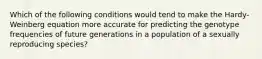 Which of the following conditions would tend to make the Hardy-Weinberg equation more accurate for predicting the genotype frequencies of future generations in a population of a sexually reproducing species?