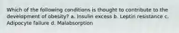 Which of the following conditions is thought to contribute to the development of obesity? a. Insulin excess b. Leptin resistance c. Adipocyte failure d. Malabsorption