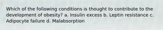 Which of the following conditions is thought to contribute to the development of obesity? a. Insulin excess b. Leptin resistance c. Adipocyte failure d. Malabsorption