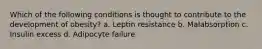 Which of the following conditions is thought to contribute to the development of obesity? a. Leptin resistance b. Malabsorption c. Insulin excess d. Adipocyte failure