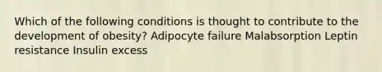 Which of the following conditions is thought to contribute to the development of obesity? Adipocyte failure Malabsorption Leptin resistance Insulin excess