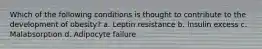 Which of the following conditions is thought to contribute to the development of obesity? a. Leptin resistance b. Insulin excess c. Malabsorption d. Adipocyte failure