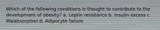 Which of the following conditions is thought to contribute to the development of obesity? a. Leptin resistance b. Insulin excess c. Malabsorption d. Adipocyte failure