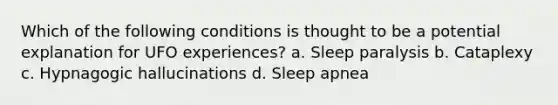 Which of the following conditions is thought to be a potential explanation for UFO experiences? a. Sleep paralysis b. Cataplexy c. Hypnagogic hallucinations d. Sleep apnea