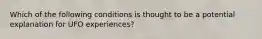 Which of the following conditions is thought to be a potential explanation for UFO experiences?