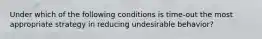 Under which of the following conditions is time-out the most appropriate strategy in reducing undesirable behavior?