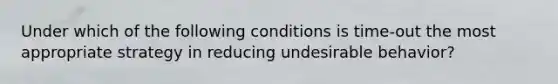 Under which of the following conditions is time-out the most appropriate strategy in reducing undesirable behavior?