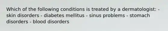 Which of the following conditions is treated by a dermatologist: - skin disorders - diabetes mellitus - sinus problems - stomach disorders - blood disorders