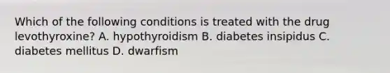 Which of the following conditions is treated with the drug levothyroxine? A. hypothyroidism B. diabetes insipidus C. diabetes mellitus D. dwarfism