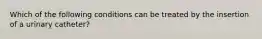 Which of the following conditions can be treated by the insertion of a urinary catheter?