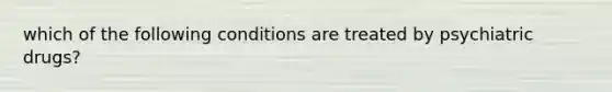 which of the following conditions are treated by psychiatric drugs?