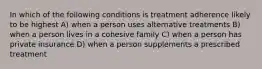 In which of the following conditions is treatment adherence likely to be highest A) when a person uses alternative treatments B) when a person lives in a cohesive family C) when a person has private insurance D) when a person supplements a prescribed treatment