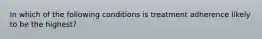 In which of the following conditions is treatment adherence likely to be the highest?