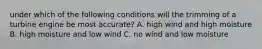 under which of the following conditions will the trimming of a turbine engine be most accurate? A. high wind and high moisture B. high moisture and low wind C. no wind and low moisture