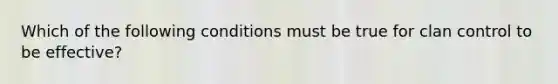 Which of the following conditions must be true for clan control to be effective?