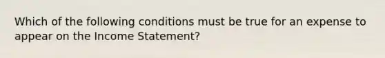 Which of the following conditions must be true for an expense to appear on the <a href='https://www.questionai.com/knowledge/kCPMsnOwdm-income-statement' class='anchor-knowledge'>income statement</a>?