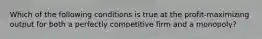 Which of the following conditions is true at the profit-maximizing output for both a perfectly competitive firm and a monopoly?