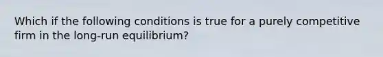 Which if the following conditions is true for a purely competitive firm in the long-run equilibrium?