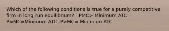 Which of the following conditions is true for a purely competitive firm in long-run equilibrium? - P MC> Minimum ATC -P=MC=Minimum ATC -P>MC= Minimum ATC