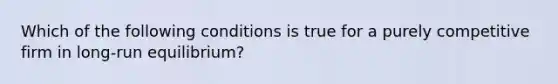 Which of the following conditions is true for a purely competitive firm in long-run equilibrium?