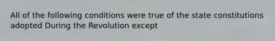 All of the following conditions were true of the state constitutions adopted During the Revolution except