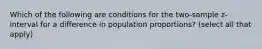 Which of the following are conditions for the two-sample z-interval for a difference in population proportions? (select all that apply)