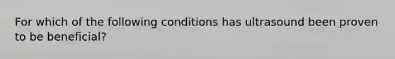 For which of the following conditions has ultrasound been proven to be beneficial?