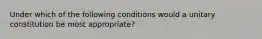 Under which of the following conditions would a unitary constitution be most appropriate?