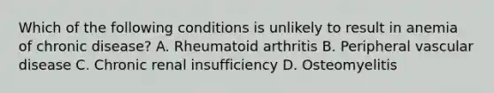 Which of the following conditions is unlikely to result in anemia of chronic disease? A. Rheumatoid arthritis B. Peripheral vascular disease C. Chronic renal insufficiency D. Osteomyelitis