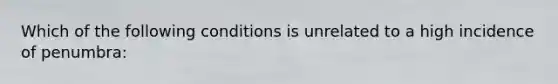 Which of the following conditions is unrelated to a high incidence of penumbra: