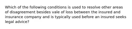 Which of the following conditions is used to resolve other areas of disagreement besides vale of loss between the insured and insurance company and is typically used before an insured seeks legal advice?