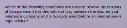 Which of the following conditions are used to resolve other areas of disagreement besides value of loss between the insured and insurance company and is typically used before an insured seeks legal advice?