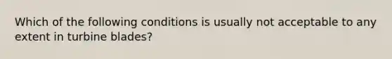 Which of the following conditions is usually not acceptable to any extent in turbine blades?