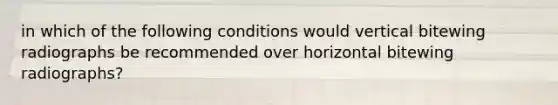 in which of the following conditions would vertical bitewing radiographs be recommended over horizontal bitewing radiographs?