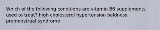 Which of the following conditions are vitamin B6 supplements used to treat? high cholesterol hypertension baldness premenstrual syndrome