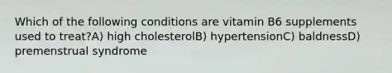 Which of the following conditions are vitamin B6 supplements used to treat?A) high cholesterolB) hypertensionC) baldnessD) premenstrual syndrome