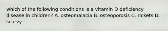 which of the following conditions is a vitamin D deficiency disease in children? A. osteomalacia B. osteoporosis C. rickets D. scurvy