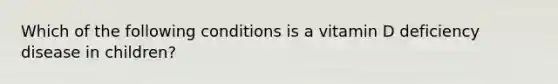 Which of the following conditions is a vitamin D deficiency disease in children?