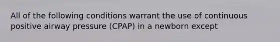 All of the following conditions warrant the use of continuous positive airway pressure (CPAP) in a newborn except