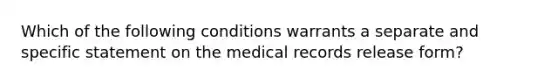 Which of the following conditions warrants a separate and specific statement on the medical records release form?