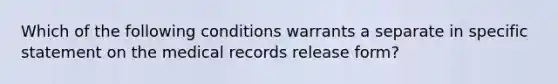 Which of the following conditions warrants a separate in specific statement on the medical records release form?