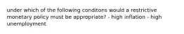 under which of the following conditons would a restrictive monetary policy must be appropriate? - high inflation - high unemployment