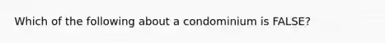 Which of the following about a condominium is FALSE?