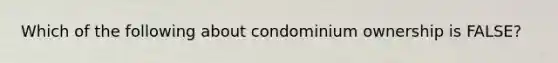 Which of the following about condominium ownership is FALSE?