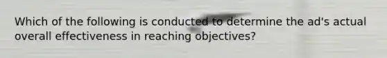 Which of the following is conducted to determine the ad's actual overall effectiveness in reaching objectives?