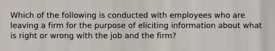 Which of the following is conducted with employees who are leaving a firm for the purpose of eliciting information about what is right or wrong with the job and the firm?