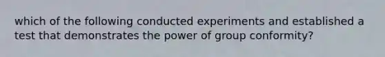 which of the following conducted experiments and established a test that demonstrates the power of group conformity?